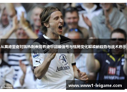从莫德里奇对阵热刺表现看德甲回暖信号与格局变化解读新趋势与战术启示