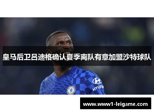 皇马后卫吕迪格确认夏季离队有意加盟沙特球队 皇马后卫吕迪格确认夏季离队有意加盟沙特球队
