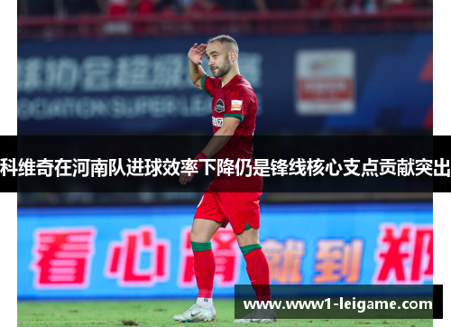科维奇在河南队进球效率下降仍是锋线核心支点贡献突出 科维奇在河南队进球效率下降仍是锋线核心支点贡献突出
