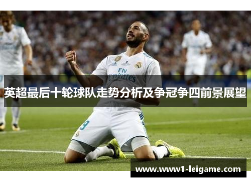 英超最后十轮球队走势分析及争冠争四前景展望 英超最后十轮球队走势分析及争冠争四前景展望